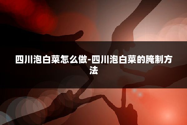 四川泡白菜怎么做-四川泡白菜的腌制方法