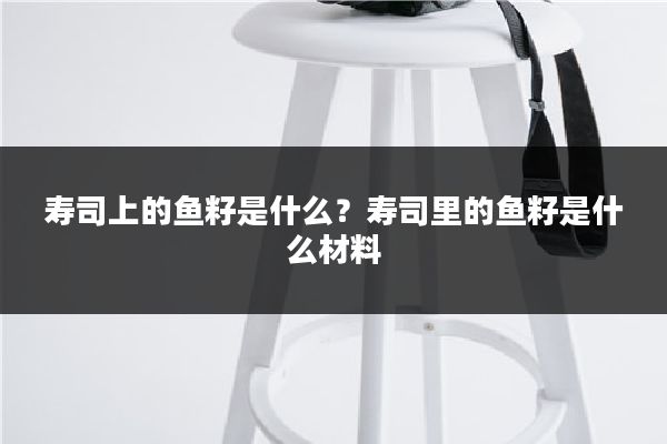 寿司上的鱼籽是什么?寿司里的鱼籽是什么材料