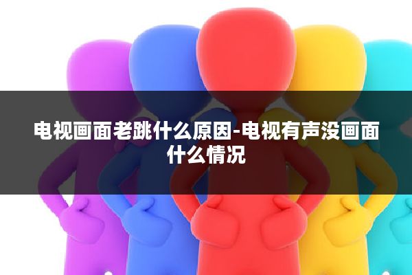 电视画面老跳什么原因-电视有声没画面什么情况