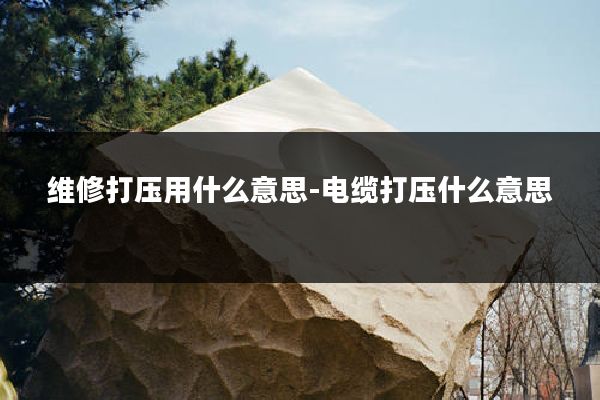 维修打压用什么意思-电缆打压什么意思