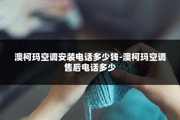 澳柯玛空调安装电话多少钱-澳柯玛空调售后电话多少