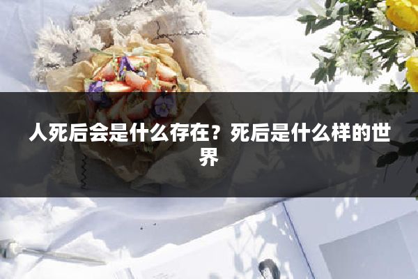 人死后会是什么存在？死后是什么样的世界