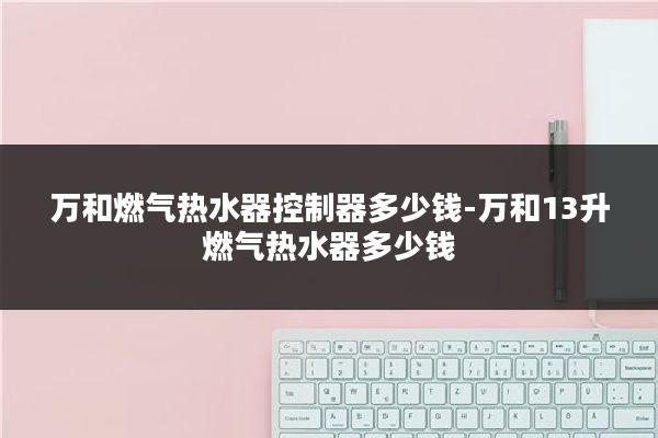 万和燃气热水器控制器多少钱-万和13升燃气热水器多少钱