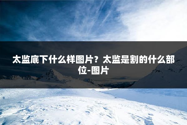 太监底下什么样图片?太监是割的什么部位-图片