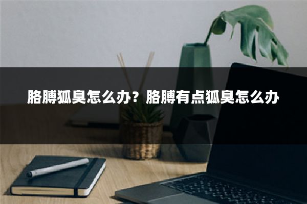 胳膊狐臭怎么办?胳膊有点狐臭怎么办