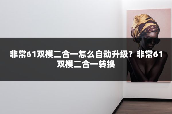 非常61双模二合一怎么自动升级？非常61双模二合一转换