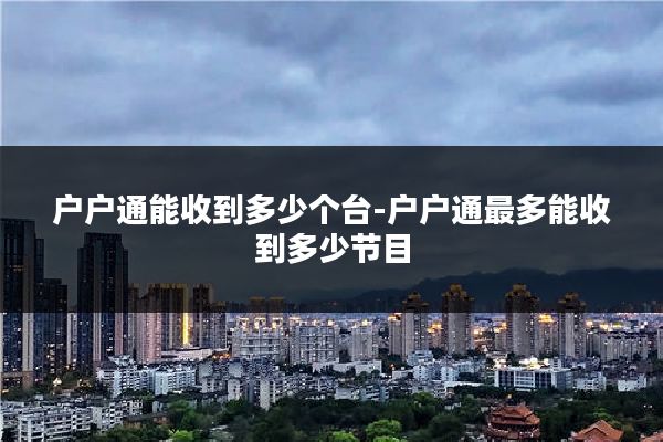 户户通能收到多少个台-户户通最多能收到多少节目