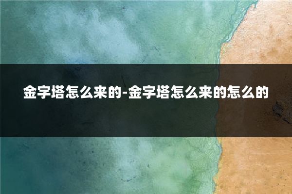 金字塔怎么来的-金字塔怎么来的怎么的