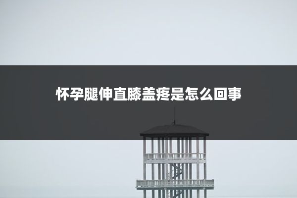 怀孕腿伸直膝盖疼是怎么回事