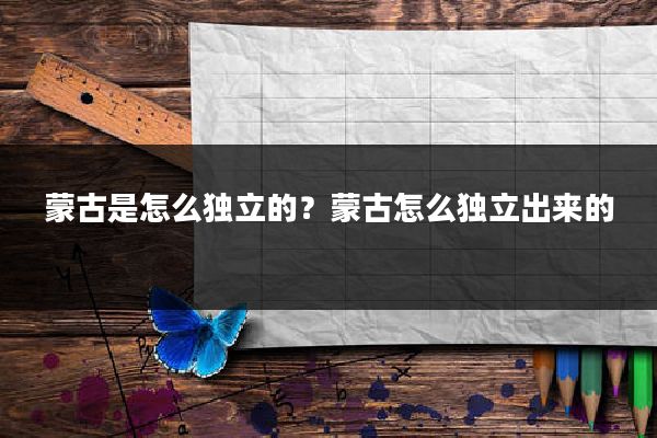 蒙古是怎么独立的？蒙古怎么独立出来的