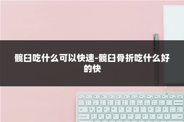 髋臼吃什么可以快速-髋臼骨折吃什么好的快
