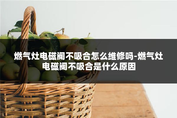 燃气灶电磁阀不吸合怎么维修吗-燃气灶电磁阀不吸合是什么原因