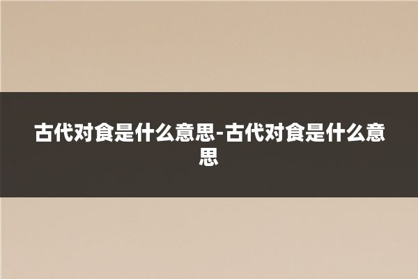 古代对食是什么意思-古代对食是什么意思