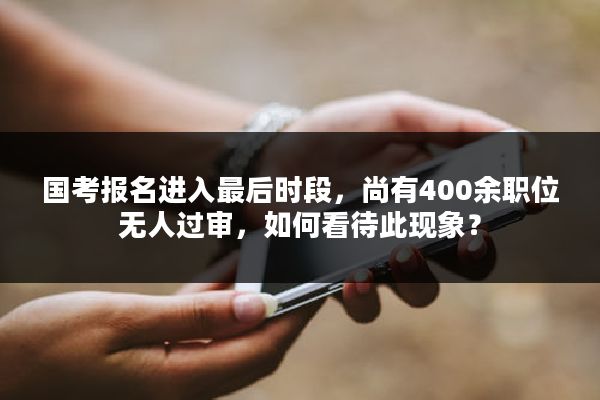 国考报名进入最后时段，尚有400余职位无人过审，如何看待此现象？