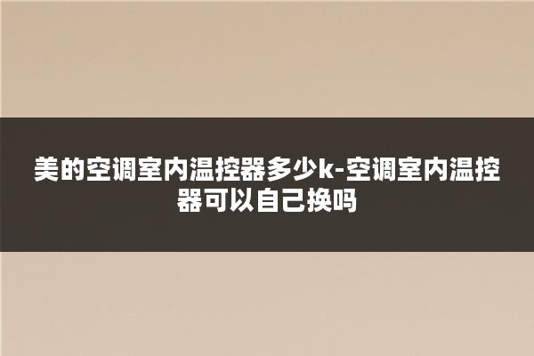 美的空调室内温控器多少k-空调室内温控器可以自己换吗