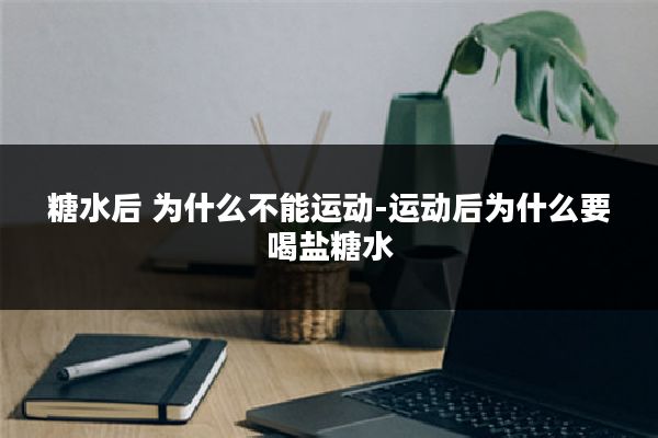糖水后 为什么不能运动-运动后为什么要喝盐糖水