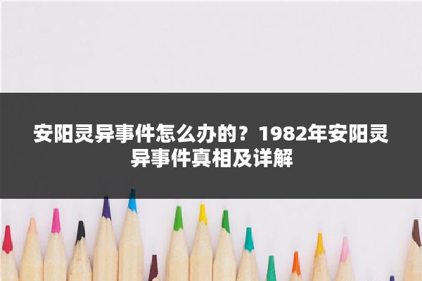安阳灵异事件怎么办的?1982年安阳灵异事件真相及详解
