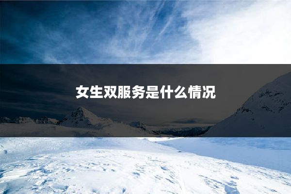 女生双服务是什么情况