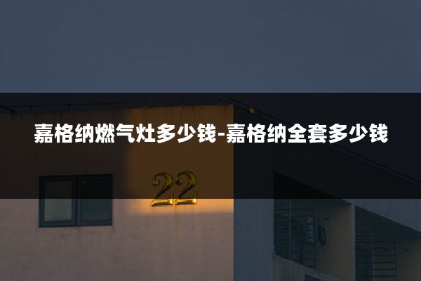 嘉格纳燃气灶多少钱-嘉格纳全套多少钱