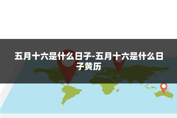 五月十六是什么日子-五月十六是什么日子黄历