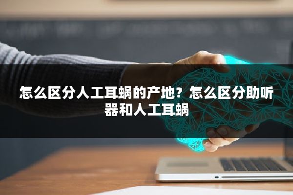 怎么区分人工耳蜗的产地？怎么区分助听器和人工耳蜗