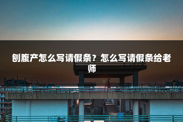 刨腹产怎么写请假条？怎么写请假条给老师