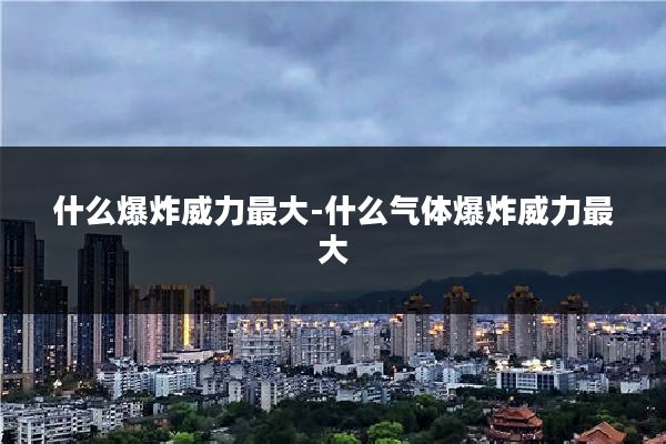 什么爆炸威力最大-什么气体爆炸威力最大