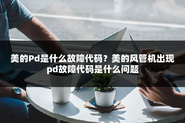 美的Pd是什么故障代码?美的风管机出现pd故障代码是什么问题