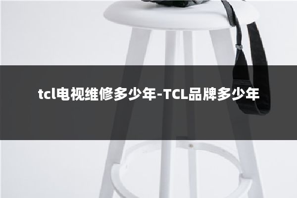 tcl电视维修多少年-TCL品牌多少年