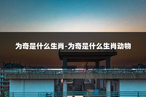 为奇是什么生肖-为奇是什么生肖动物