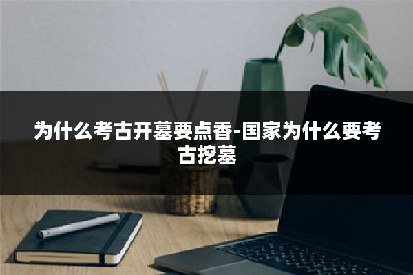 为什么考古开墓要点香-国家为什么要考古挖墓