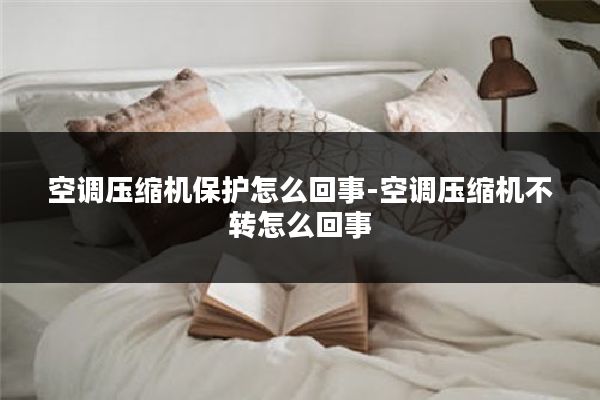 空调压缩机保护怎么回事-空调压缩机不转怎么回事