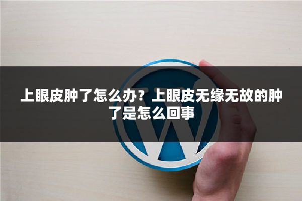上眼皮肿了怎么办?上眼皮无缘无故的肿了是怎么回事