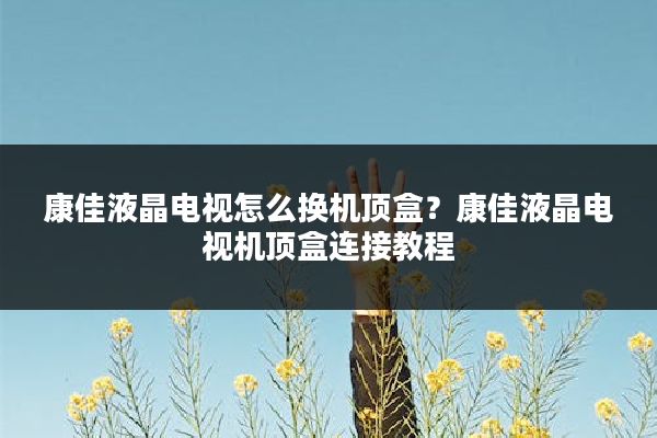 康佳液晶电视怎么换机顶盒?康佳液晶电视机顶盒连接教程