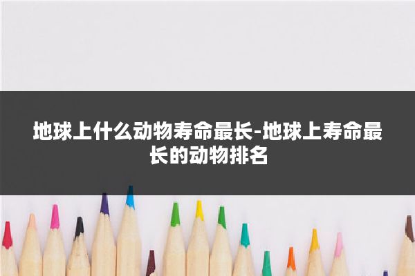 地球上什么动物寿命最长-地球上寿命最长的动物排名