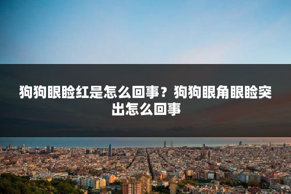 狗狗眼睑红是怎么回事？狗狗眼角眼睑突出怎么回事