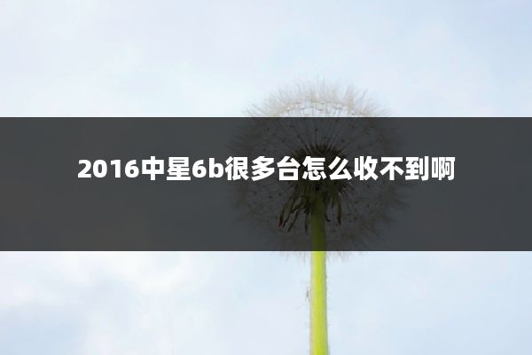 2016中星6b很多台怎么收不到啊