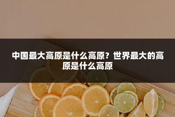 中国最大高原是什么高原?世界最大的高原是什么高原