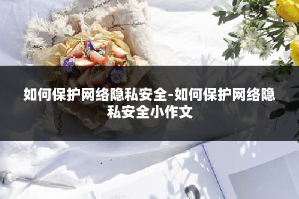 如何保护网络隐私安全-如何保护网络隐私安全小作文