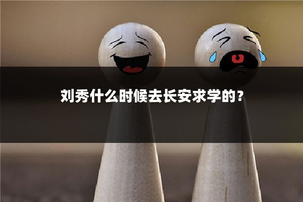 刘秀什么时候去长安求学的？