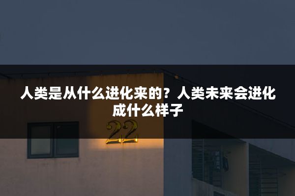 人类是从什么进化来的?人类未来会进化成什么样子