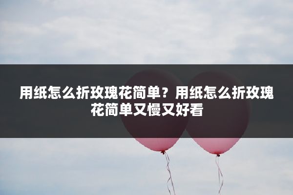 用纸怎么折玫瑰花简单?用纸怎么折玫瑰花简单又慢又好看