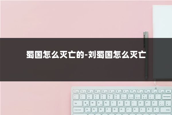 蜀国怎么灭亡的-刘蜀国怎么灭亡
