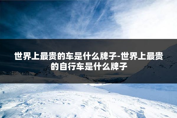 世界上最贵的车是什么牌子-世界上最贵的自行车是什么牌子