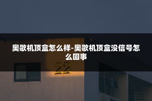 奥歌机顶盒怎么样-奥歌机顶盒没信号怎么回事
