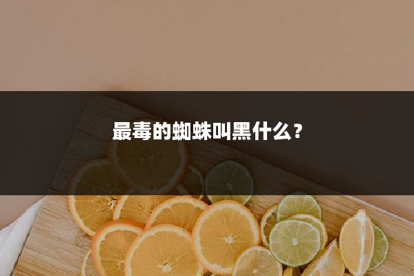 最毒的蜘蛛叫黑什么?