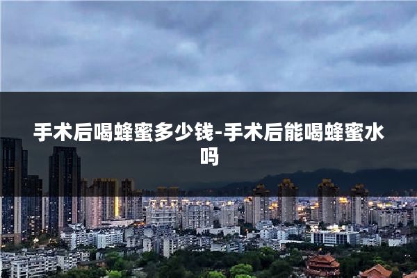 手术后喝蜂蜜多少钱-手术后能喝蜂蜜水吗