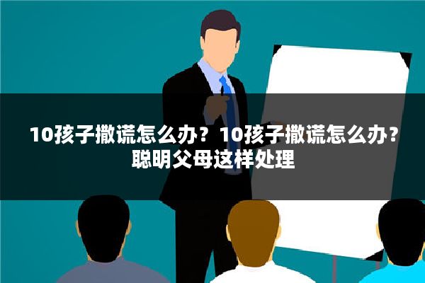 10孩子撒谎怎么办？10孩子撒谎怎么办？聪明父母这样处理