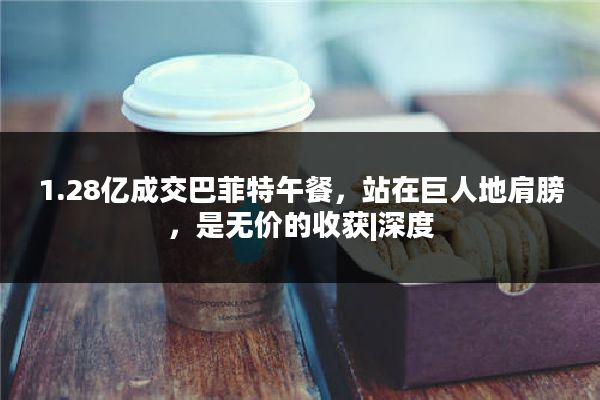 1.28亿成交巴菲特午餐，站在巨人地肩膀，是无价的收获|深度
