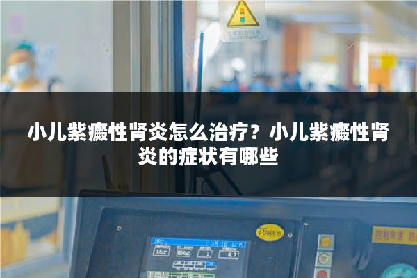 小儿紫癜性肾炎怎么治疗?小儿紫癜性肾炎的症状有哪些